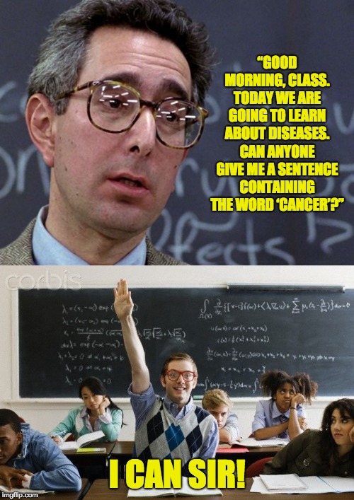 “GOOD MORNING, CLASS. TODAY WE ARE GOING TO LEARN ABOUT DISEASES. CAN ANYONE GIVE ME A SENTENCE CONTAINING THE WORD ‘CANCER’?”; I CAN SIR! | image tagged in ben stein ferris bueller | made w/ Imgflip meme maker