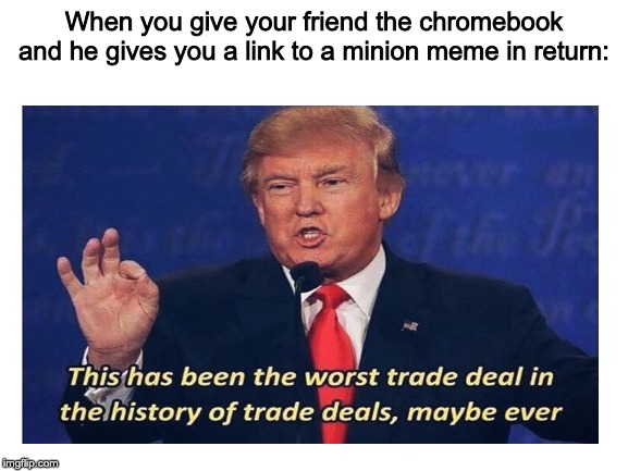 What a horrible trade deal am I right? | When you give your friend the chromebook and he gives you a link to a minion meme in return: | image tagged in blank white template,donald trump worst trade deal | made w/ Imgflip meme maker