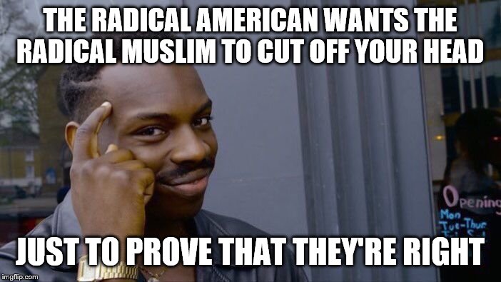 Roll Safe Think About It Meme | THE RADICAL AMERICAN WANTS THE RADICAL MUSLIM TO CUT OFF YOUR HEAD JUST TO PROVE THAT THEY'RE RIGHT | image tagged in memes,roll safe think about it | made w/ Imgflip meme maker