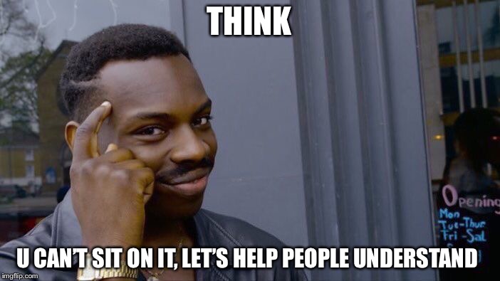 THINK U CAN’T SIT ON IT, LET’S HELP PEOPLE UNDERSTAND | image tagged in memes,roll safe think about it | made w/ Imgflip meme maker