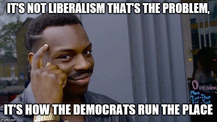 Roll Safe Think About It Meme | IT'S NOT LIBERALISM THAT'S THE PROBLEM, IT'S HOW THE DEMOCRATS RUN THE PLACE | image tagged in memes,roll safe think about it | made w/ Imgflip meme maker