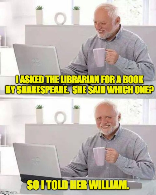 Hide the Pain Harold Meme | I ASKED THE LIBRARIAN FOR A BOOK BY SHAKESPEARE.  SHE SAID WHICH ONE? SO I TOLD HER WILLIAM. | image tagged in memes,hide the pain harold | made w/ Imgflip meme maker
