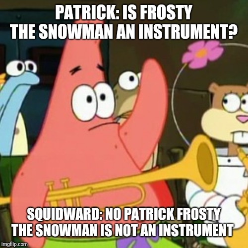 No Patrick | PATRICK: IS FROSTY THE SNOWMAN AN INSTRUMENT? SQUIDWARD: NO PATRICK FROSTY THE SNOWMAN IS NOT AN INSTRUMENT | image tagged in memes,no patrick | made w/ Imgflip meme maker