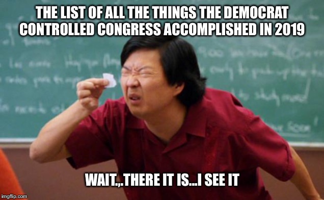 Tiny piece of paper |  THE LIST OF ALL THE THINGS THE DEMOCRAT CONTROLLED CONGRESS ACCOMPLISHED IN 2019; WAIT.,.THERE IT IS...I SEE IT | image tagged in tiny piece of paper | made w/ Imgflip meme maker