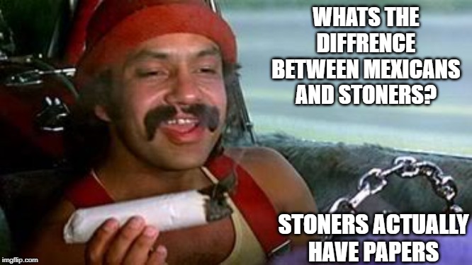 Documented | WHATS THE DIFFRENCE BETWEEN MEXICANS AND STONERS? STONERS ACTUALLY HAVE PAPERS | image tagged in cheech and chong blunt | made w/ Imgflip meme maker