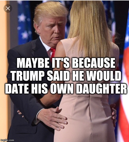 Trump & Ivanka | MAYBE IT'S BECAUSE TRUMP SAID HE WOULD DATE HIS OWN DAUGHTER | image tagged in trump  ivanka | made w/ Imgflip meme maker