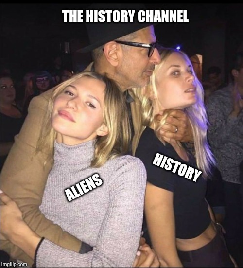 Jeff Goldblum Choking Girl | THE HISTORY CHANNEL; HISTORY; ALIENS | image tagged in jeff goldblum choking girl | made w/ Imgflip meme maker