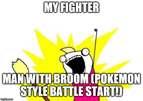 X All The Y Meme | MY FIGHTER MAN WITH BROOM (POKEMON STYLE BATTLE START!) | image tagged in memes,x all the y | made w/ Imgflip meme maker