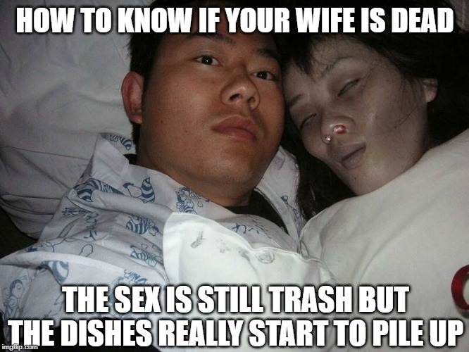 Tell Tale Sign | HOW TO KNOW IF YOUR WIFE IS DEAD; THE SEX IS STILL TRASH BUT THE DISHES REALLY START TO PILE UP | image tagged in dark humor | made w/ Imgflip meme maker