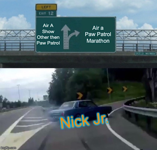 Left Exit 12 Off Ramp | Air A Show Other then Paw Patrol; Air a Paw Patrol Marathon; Nick Jr. | image tagged in memes,left exit 12 off ramp | made w/ Imgflip meme maker