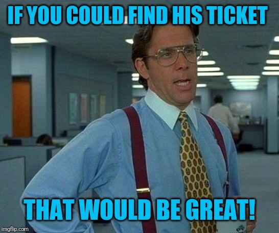 That Would Be Great Meme | IF YOU COULD FIND HIS TICKET THAT WOULD BE GREAT! | image tagged in memes,that would be great | made w/ Imgflip meme maker