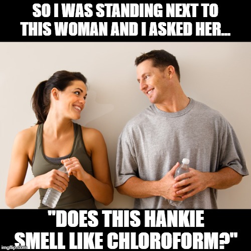 Oooh That Smell | SO I WAS STANDING NEXT TO THIS WOMAN AND I ASKED HER... "DOES THIS HANKIE SMELL LIKE CHLOROFORM?" | image tagged in man and woman | made w/ Imgflip meme maker