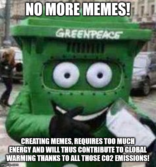 Russian Greenpeace Mascot | NO MORE MEMES! CREATING MEMES, REQUIRES TOO MUCH ENERGY AND WILL THUS CONTRIBUTE TO GLOBAL WARMING THANKS TO ALL THOSE CO2 EMISSIONS! | image tagged in russian greenpeace mascot | made w/ Imgflip meme maker