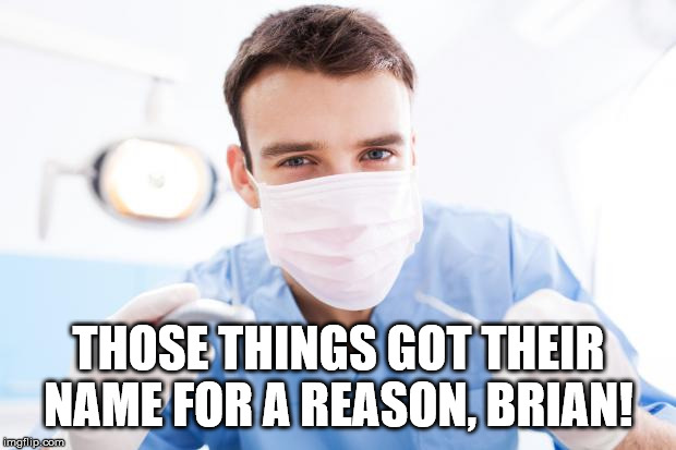 Dentist | THOSE THINGS GOT THEIR NAME FOR A REASON, BRIAN! | image tagged in dentist | made w/ Imgflip meme maker