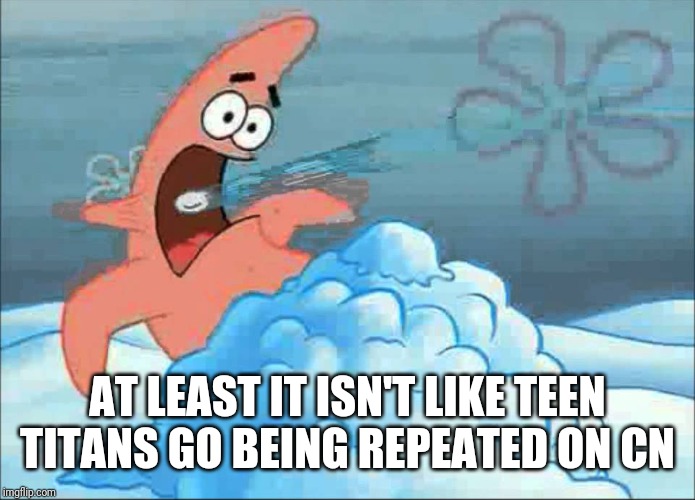 Patrick star getting shot by snowballs | AT LEAST IT ISN'T LIKE TEEN TITANS GO BEING REPEATED ON CN | image tagged in patrick star getting shot by snowballs | made w/ Imgflip meme maker