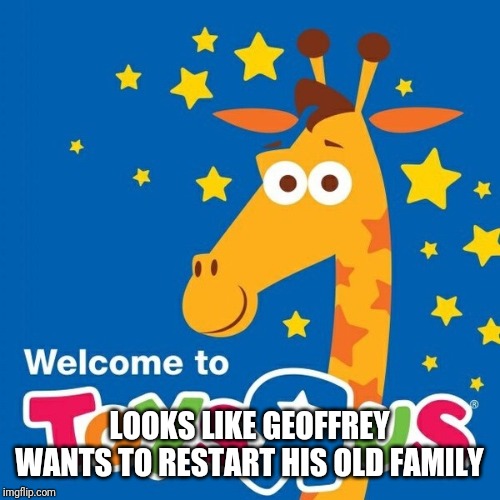 Toys r us | LOOKS LIKE GEOFFREY WANTS TO RESTART HIS OLD FAMILY | image tagged in toys r us | made w/ Imgflip meme maker