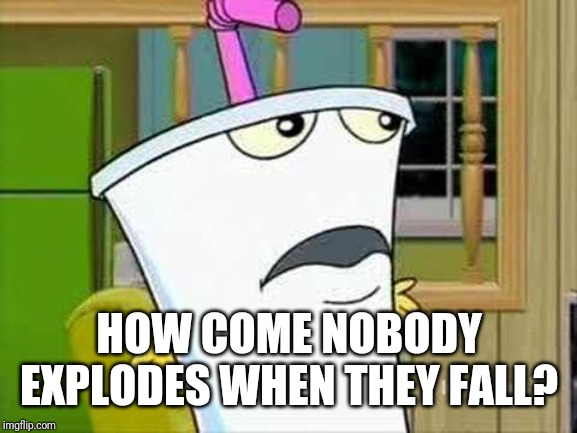 master shake | HOW COME NOBODY EXPLODES WHEN THEY FALL? | image tagged in master shake | made w/ Imgflip meme maker