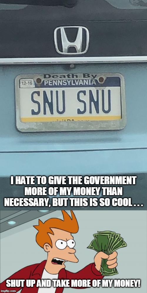 If you are being forced to pay to legally drive your car, it might as well be cool... | I HATE TO GIVE THE GOVERNMENT MORE OF MY MONEY THAN NECESSARY, BUT THIS IS SO COOL . . . SHUT UP AND TAKE MORE OF MY MONEY! | image tagged in memes,shut up and take my money fry,license plate,snu snu,futurama,taxation is theft | made w/ Imgflip meme maker