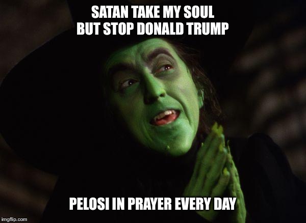 Wicked Witch West | SATAN TAKE MY SOUL BUT STOP DONALD TRUMP; PELOSI IN PRAYER EVERY DAY | image tagged in wicked witch west | made w/ Imgflip meme maker