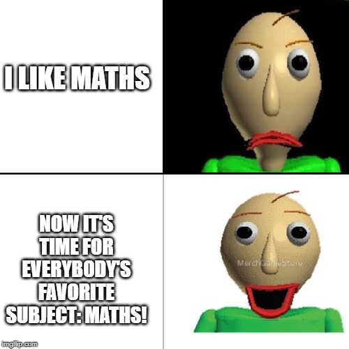 How to say, according to Baldi... | I LIKE MATHS; NOW IT'S TIME FOR EVERYBODY'S FAVORITE SUBJECT: MATHS! | image tagged in baldi,baldi's basics,maths,horror,game,meme | made w/ Imgflip meme maker