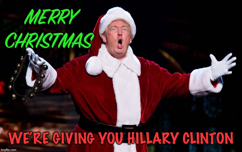 Santa Trump | MERRY CHRISTMAS WE’RE GIVING YOU HILLARY CLINTON | image tagged in santa trump | made w/ Imgflip meme maker