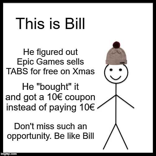 Be Like Bill | This is Bill; He figured out Epic Games sells TABS for free on Xmas; He "bought" it and got a 10€ coupon instead of paying 10€; Don't miss such an opportunity. Be like Bill | image tagged in memes,be like bill | made w/ Imgflip meme maker