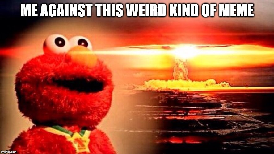 elmo nuclear explosion | ME AGAINST THIS WEIRD KIND OF MEME | image tagged in elmo nuclear explosion | made w/ Imgflip meme maker