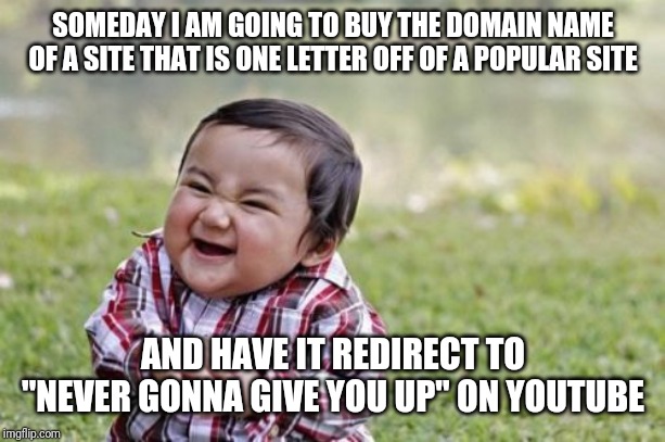 Evil Toddler Meme | SOMEDAY I AM GOING TO BUY THE DOMAIN NAME OF A SITE THAT IS ONE LETTER OFF OF A POPULAR SITE; AND HAVE IT REDIRECT TO "NEVER GONNA GIVE YOU UP" ON YOUTUBE | image tagged in memes,evil toddler | made w/ Imgflip meme maker