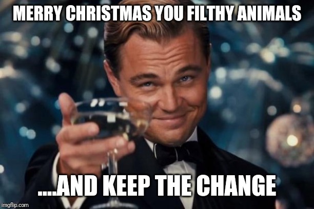 Leonardo Dicaprio Cheers Meme | MERRY CHRISTMAS YOU FILTHY ANIMALS; ....AND KEEP THE CHANGE | image tagged in memes,leonardo dicaprio cheers | made w/ Imgflip meme maker