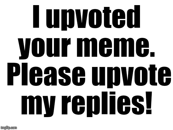 Blank White Template | I upvoted your meme.  Please upvote my replies! | image tagged in blank white template | made w/ Imgflip meme maker