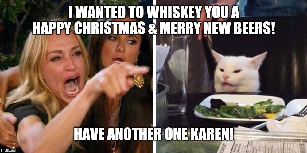 Smudge the cat | I WANTED TO WHISKEY YOU A
HAPPY CHRISTMAS & MERRY NEW BEERS! HAVE ANOTHER ONE KAREN! | image tagged in smudge the cat | made w/ Imgflip meme maker