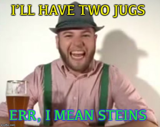 german | I’LL HAVE TWO JUGS ERR, I MEAN STEINS | image tagged in german | made w/ Imgflip meme maker