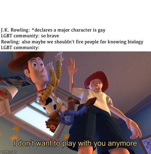 Unexpected, but welcome | J.K. Rowling: *declares a major character is gay
LGBT community: so brave 
Rowling: also maybe we shouldn't fire people for knowing biology
LGBT community: | image tagged in i don't want to play with you anymore,jk rowling,harry potter,dumbledore,memes | made w/ Imgflip meme maker