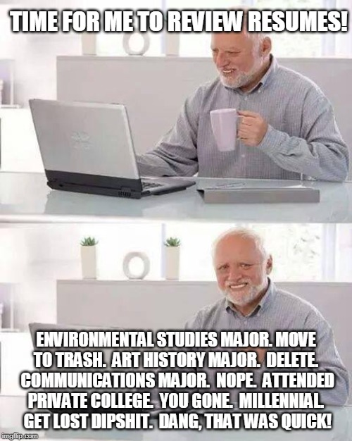 Resume reviews made easy | TIME FOR ME TO REVIEW RESUMES! ENVIRONMENTAL STUDIES MAJOR. MOVE TO TRASH.  ART HISTORY MAJOR.  DELETE.  COMMUNICATIONS MAJOR.  NOPE.  ATTENDED PRIVATE COLLEGE.  YOU GONE.  MILLENNIAL.  GET LOST DIPSHIT.  DANG, THAT WAS QUICK! | image tagged in memes,hide the pain harold,millennials,college liberal | made w/ Imgflip meme maker