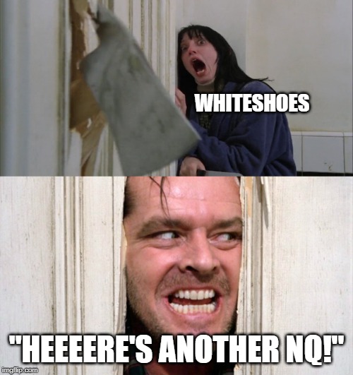 Jack Torrance axe shining | WHITESHOES; "HEEEERE'S ANOTHER NQ!" | image tagged in jack torrance axe shining | made w/ Imgflip meme maker