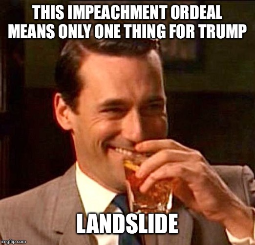 drinking guy | THIS IMPEACHMENT ORDEAL MEANS ONLY ONE THING FOR TRUMP; LANDSLIDE | image tagged in drinking guy | made w/ Imgflip meme maker