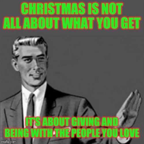 Correction guy | CHRISTMAS IS NOT ALL ABOUT WHAT YOU GET; IT'S ABOUT GIVING AND BEING WITH THE PEOPLE YOU LOVE | image tagged in correction guy,memes,christmas,giving,holiday memes,words of wisdom | made w/ Imgflip meme maker