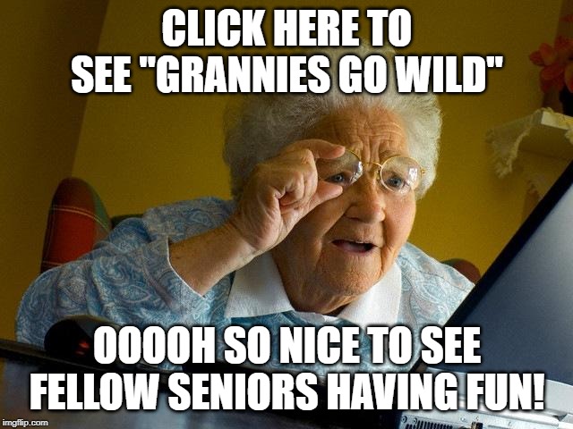 Don't Click Ethel!!! | CLICK HERE TO SEE "GRANNIES GO WILD"; OOOOH SO NICE TO SEE FELLOW SENIORS HAVING FUN! | image tagged in memes,grandma finds the internet | made w/ Imgflip meme maker