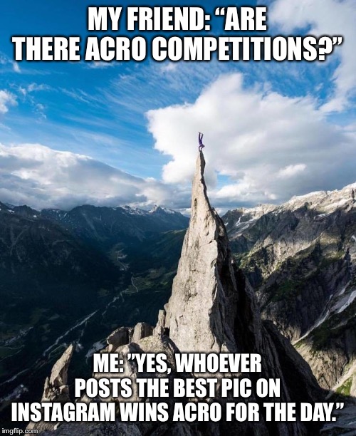 Handstand | MY FRIEND: “ARE THERE ACRO COMPETITIONS?”; ME: ”YES, WHOEVER POSTS THE BEST PIC ON INSTAGRAM WINS ACRO FOR THE DAY.” | image tagged in handstand | made w/ Imgflip meme maker
