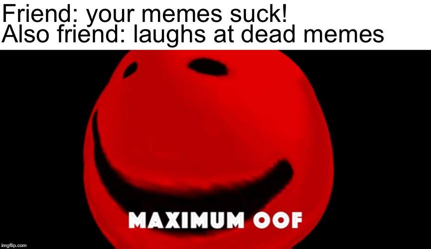 Maximum oof | Friend: your memes suck! Also friend: laughs at dead memes | image tagged in maximum oof | made w/ Imgflip meme maker