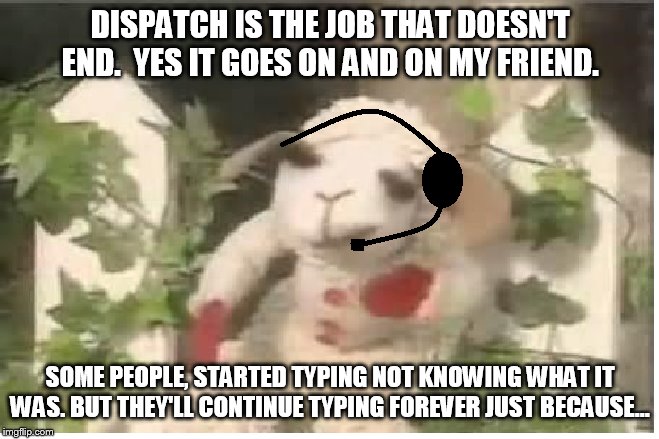 lambchop1 | DISPATCH IS THE JOB THAT DOESN'T END.  YES IT GOES ON AND ON MY FRIEND. SOME PEOPLE, STARTED TYPING NOT KNOWING WHAT IT WAS. BUT THEY'LL CONTINUE TYPING FOREVER JUST BECAUSE... | image tagged in lambchop,songthatdoesn'tend | made w/ Imgflip meme maker