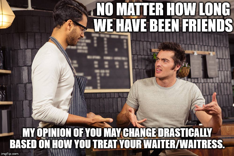 Angry Customer | NO MATTER HOW LONG WE HAVE BEEN FRIENDS; MY OPINION OF YOU MAY CHANGE DRASTICALLY BASED ON HOW YOU TREAT YOUR WAITER/WAITRESS. | image tagged in customers | made w/ Imgflip meme maker