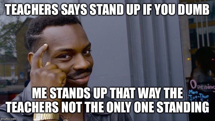 Roll Safe Think About It Meme | TEACHERS SAYS STAND UP IF YOU DUMB; ME STANDS UP THAT WAY THE TEACHERS NOT THE ONLY ONE STANDING | image tagged in memes,roll safe think about it | made w/ Imgflip meme maker