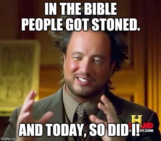 Ancient Aliens Meme | IN THE BIBLE PEOPLE GOT STONED. AND TODAY, SO DID I! | image tagged in memes,ancient aliens | made w/ Imgflip meme maker