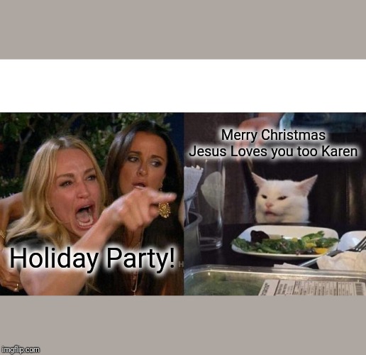 Woman Yelling At Cat Meme | Merry Christmas
Jesus Loves you too Karen; Holiday Party! | image tagged in memes,woman yelling at cat | made w/ Imgflip meme maker