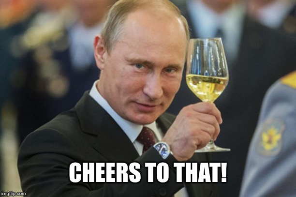 Putin Cheers | CHEERS TO THAT! | image tagged in putin cheers | made w/ Imgflip meme maker