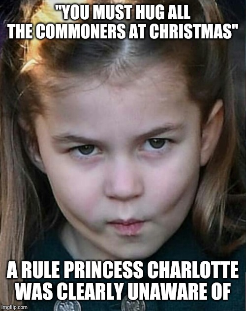 princesscharlotte | "YOU MUST HUG ALL THE COMMONERS AT CHRISTMAS"; A RULE PRINCESS CHARLOTTE WAS CLEARLY UNAWARE OF | image tagged in funny,charlotte,royals,princess | made w/ Imgflip meme maker
