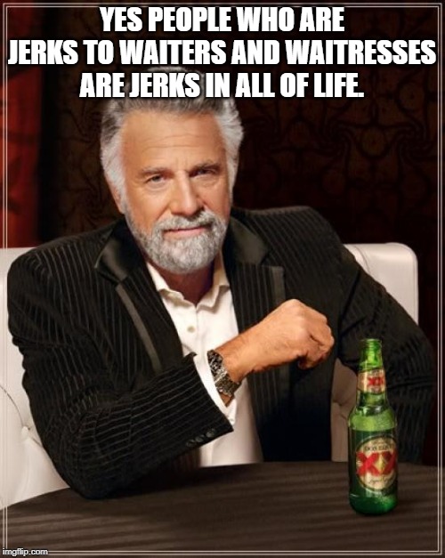 The Most Interesting Man In The World Meme | YES PEOPLE WHO ARE JERKS TO WAITERS AND WAITRESSES ARE JERKS IN ALL OF LIFE. | image tagged in memes,the most interesting man in the world | made w/ Imgflip meme maker