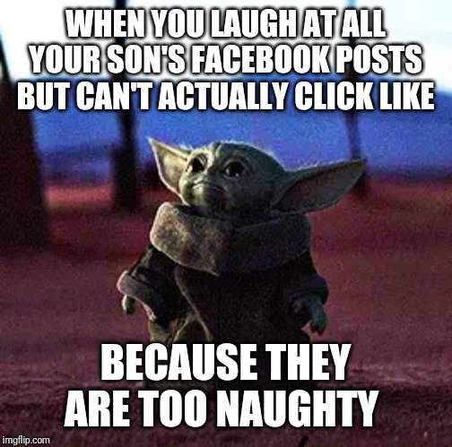 Baby Yoda | WHEN YOU LAUGH AT ALL YOUR SON'S FACEBOOK POSTS BUT CAN'T ACTUALLY CLICK LIKE; BECAUSE THEY ARE TOO NAUGHTY | image tagged in baby yoda | made w/ Imgflip meme maker