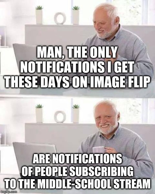 Hide the Pain Harold Meme | MAN, THE ONLY NOTIFICATIONS I GET THESE DAYS ON IMAGE FLIP; ARE NOTIFICATIONS OF PEOPLE SUBSCRIBING TO THE MIDDLE-SCHOOL STREAM | image tagged in memes,hide the pain harold | made w/ Imgflip meme maker